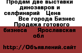 Продам две выставки динозавров и селфинарий › Цена ­ 7 000 000 - Все города Бизнес » Продажа готового бизнеса   . Ярославская обл.